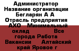 Администратор › Название организации ­ Бегларян А.А. › Отрасль предприятия ­ АХО › Минимальный оклад ­ 15 000 - Все города Работа » Вакансии   . Алтайский край,Яровое г.